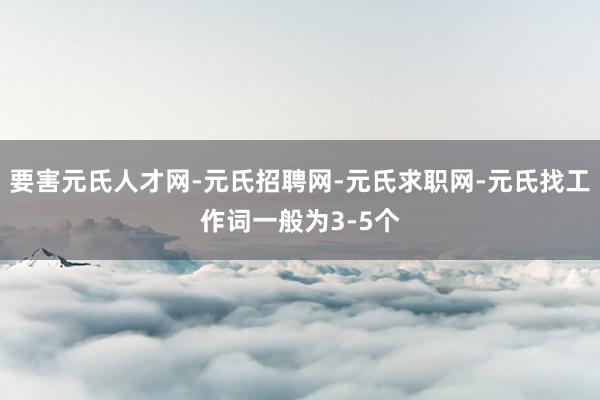 要害元氏人才网-元氏招聘网-元氏求职网-元氏找工作词一般为3-5个