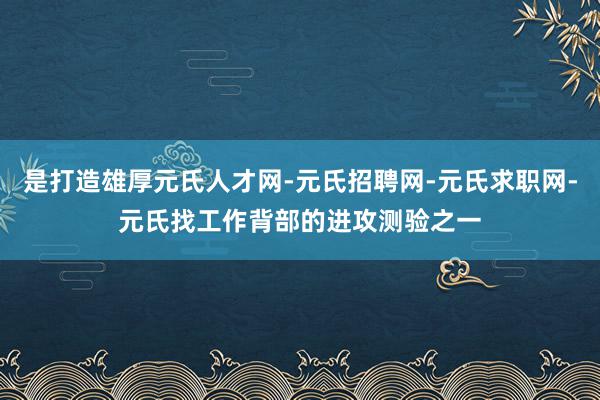 是打造雄厚元氏人才网-元氏招聘网-元氏求职网-元氏找工作背部的进攻测验之一